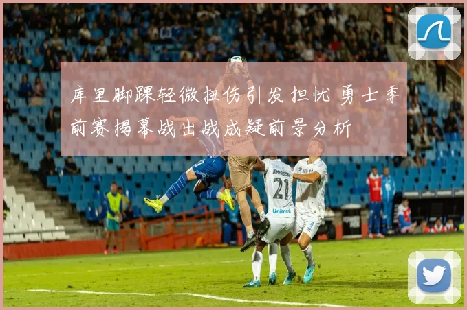 库里脚踝轻微扭伤引发担忧 勇士季前赛揭幕战出战成疑前景分析