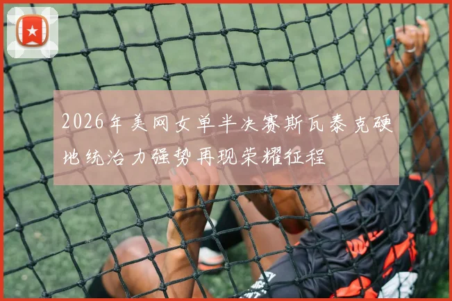 2026年美网女单半决赛斯瓦泰克硬地统治力强势再现荣耀征程