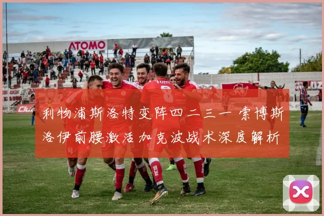 利物浦斯洛特变阵四二三一 索博斯洛伊前腰激活加克波战术深度解析