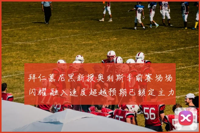 拜仁慕尼黑新援奥利斯季前赛场场闪耀 融入速度超越预期已锁定主力位置