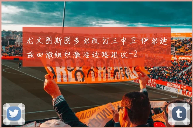 尤文图斯图多尔改打三中卫 伊尔迪兹回撤组织激活边路进攻