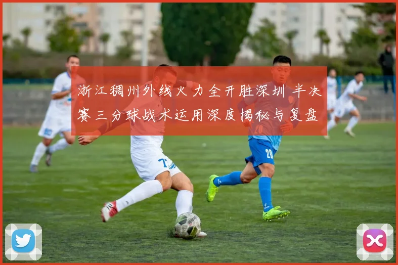浙江稠州外线火力全开胜深圳 半决赛三分球战术运用深度揭秘与复盘