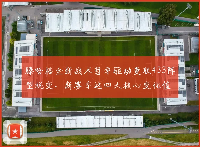滕哈格全新战术哲学驱动曼联433阵型蜕变，新赛季这四大核心变化值得关注