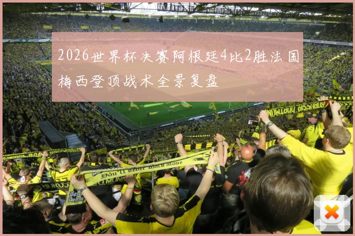 2026世界杯决赛阿根廷4比2胜法国梅西登顶战术全景复盘