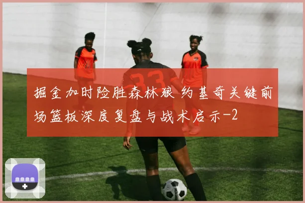 掘金加时险胜森林狼 约基奇关键前场篮板深度复盘与战术启示