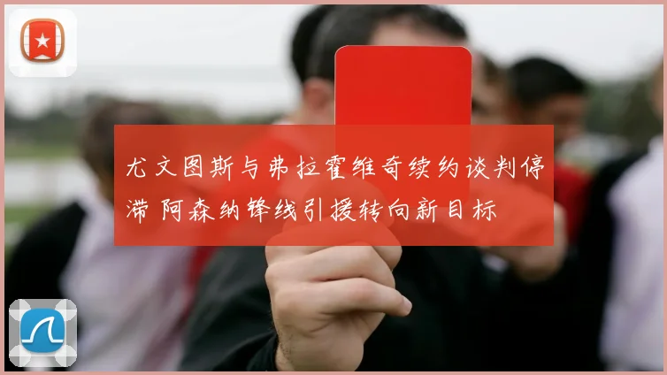 尤文图斯与弗拉霍维奇续约谈判停滞 阿森纳锋线引援转向新目标