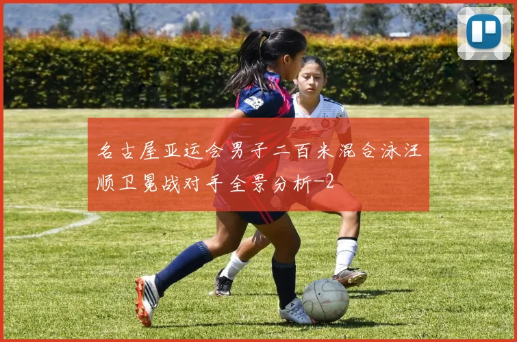 名古屋亚运会男子二百米混合泳汪顺卫冕战对手全景分析