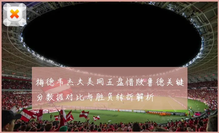 梅德韦杰夫美网五盘惜败鲁德关键分数据对比与胜负转折解析