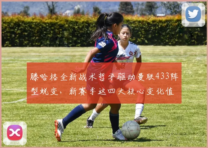 滕哈格全新战术哲学驱动曼联433阵型蜕变，新赛季这四大核心变化值得关注