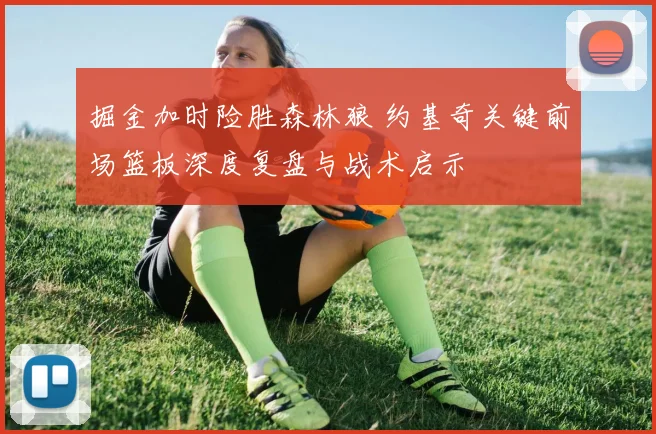 掘金加时险胜森林狼 约基奇关键前场篮板深度复盘与战术启示
