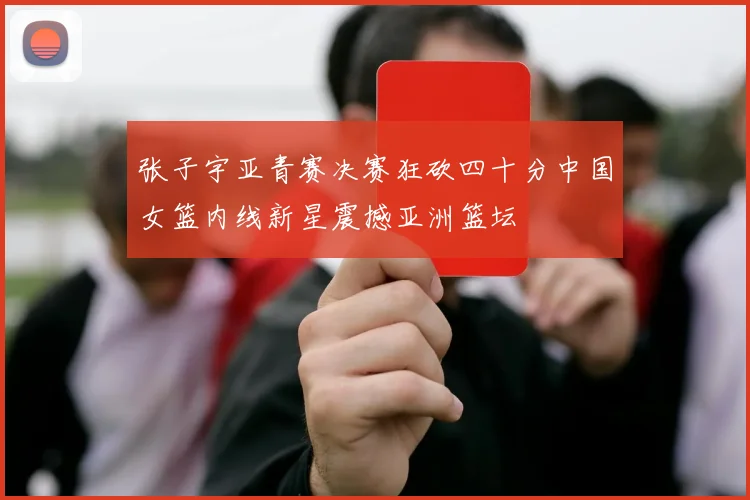 张子宇亚青赛决赛狂砍四十分中国女篮内线新星震撼亚洲篮坛
