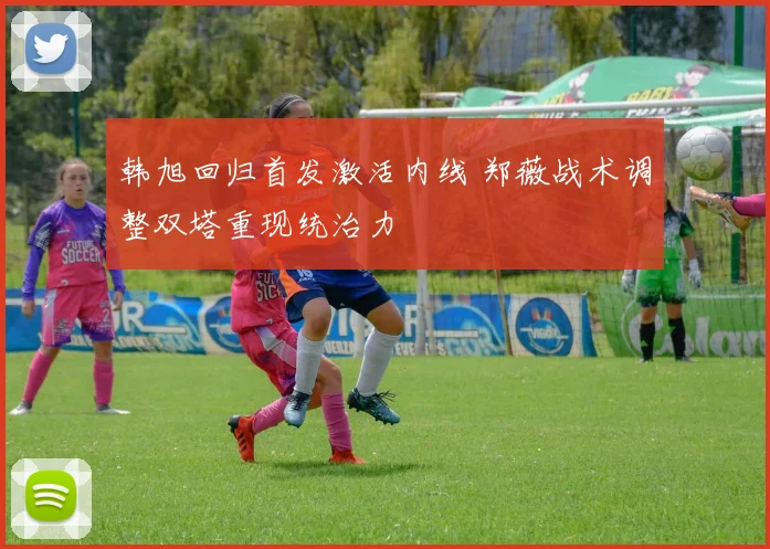 韩旭回归首发激活内线 郑薇战术调整双塔重现统治力