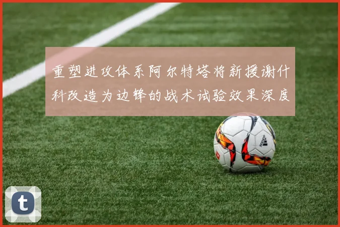 重塑进攻体系阿尔特塔将新援谢什科改造为边锋的战术试验效果深度分析