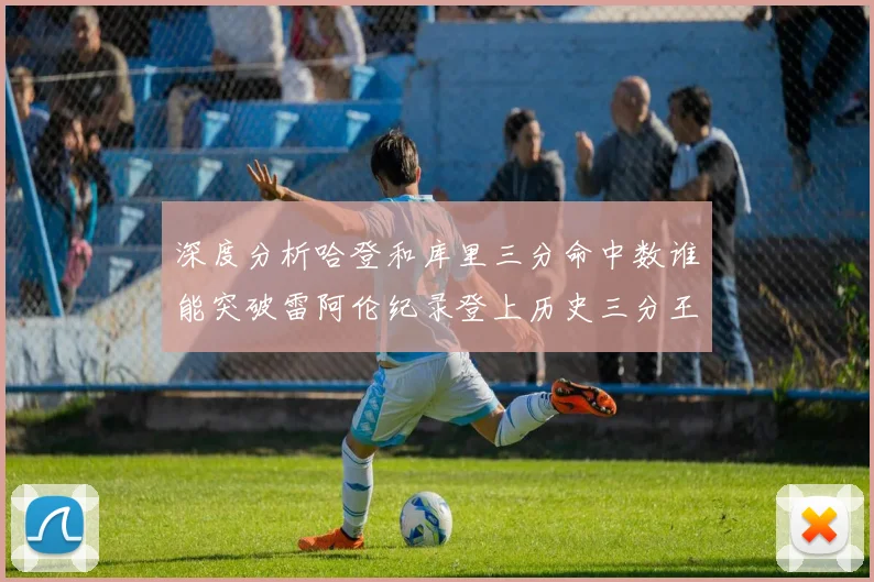 深度分析哈登和库里三分命中数谁能突破雷阿伦纪录登上历史三分王座