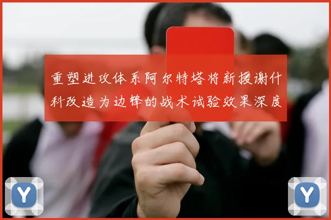 重塑进攻体系阿尔特塔将新援谢什科改造为边锋的战术试验效果深度分析