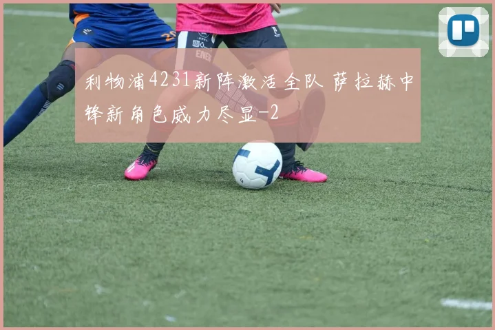 利物浦4231新阵激活全队 萨拉赫中锋新角色威力尽显