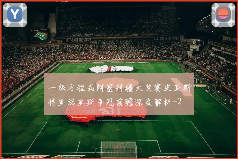 一级方程式阿塞拜疆大奖赛皮亚斯特里诺里斯争冠前瞻深度解析