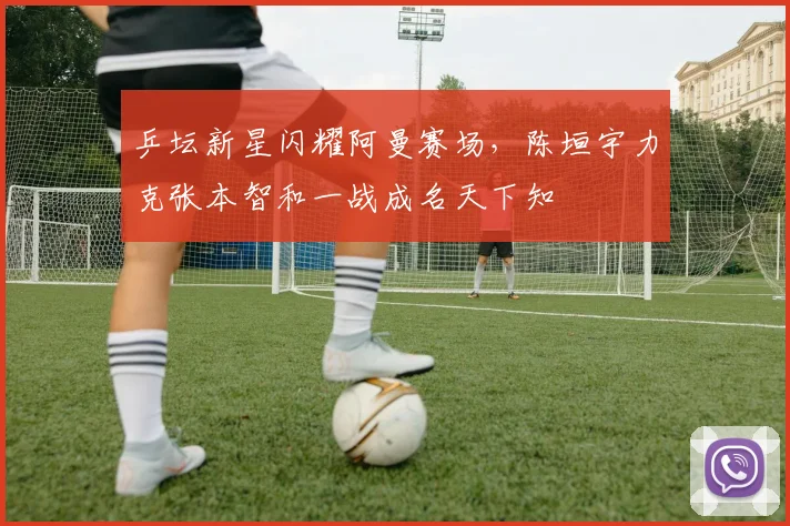 乒坛新星闪耀阿曼赛场，陈垣宇力克张本智和一战成名天下知
