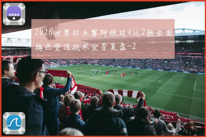 2026世界杯决赛阿根廷4比2胜法国梅西登顶战术全景复盘
