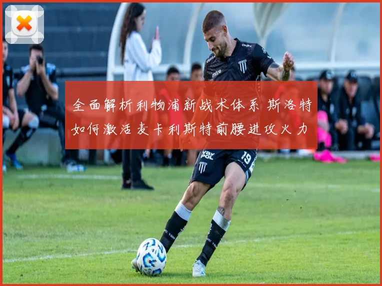 全面解析利物浦新战术体系 斯洛特如何激活麦卡利斯特前腰进攻火力