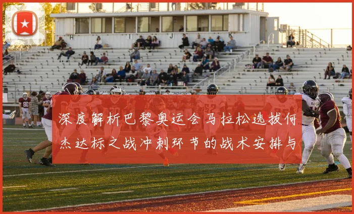 深度解析巴黎奥运会马拉松选拔何杰达标之战冲刺环节的战术安排与团队博弈
