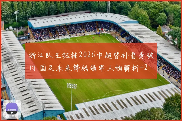 浙江队王钰栋2026中超替补首秀破门 国足未来锋线领军人物解析