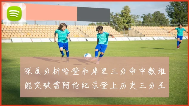 深度分析哈登和库里三分命中数谁能突破雷阿伦纪录登上历史三分王座