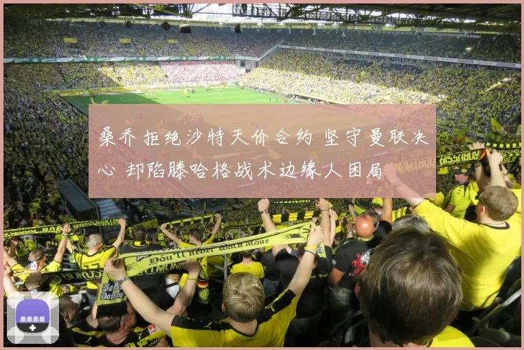 桑乔拒绝沙特天价合约 坚守曼联决心 却陷滕哈格战术边缘人困局