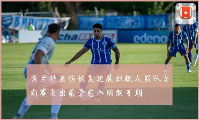 莫兰特肩伤恢复进展积极灰熊队季前赛复出前景愈加明朗可期