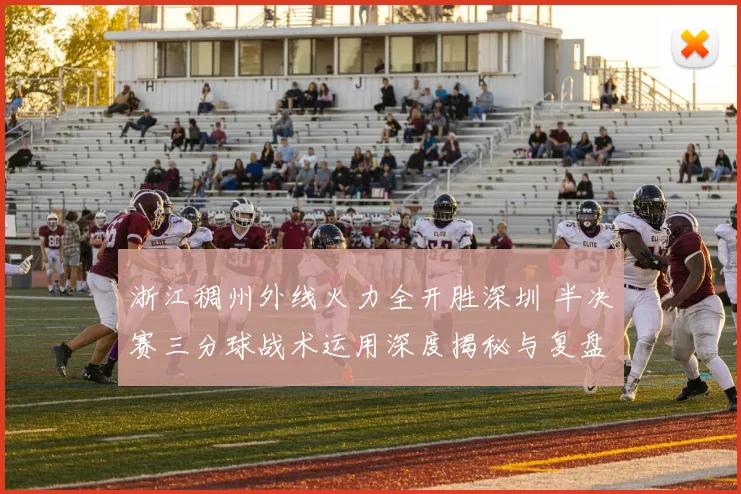 浙江稠州外线火力全开胜深圳 半决赛三分球战术运用深度揭秘与复盘