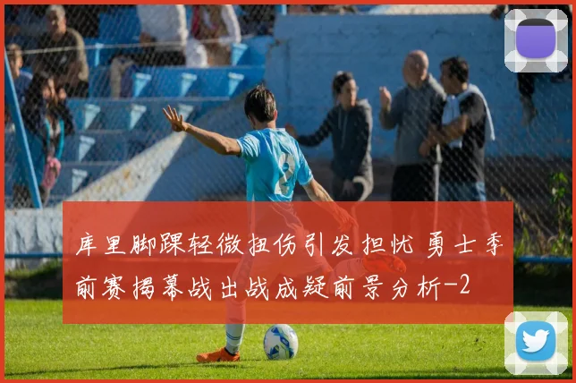 库里脚踝轻微扭伤引发担忧 勇士季前赛揭幕战出战成疑前景分析
