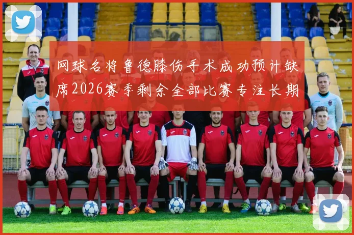 网球名将鲁德膝伤手术成功预计缺席2026赛季剩余全部比赛专注长期康复