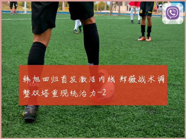 韩旭回归首发激活内线 郑薇战术调整双塔重现统治力