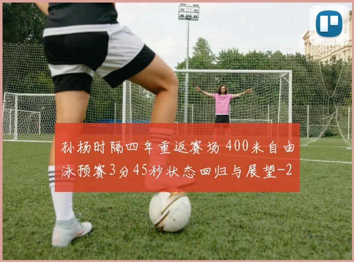 孙杨时隔四年重返赛场 400米自由泳预赛3分45秒状态回归与展望
