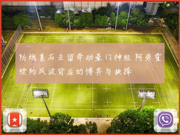 防线基石去留牵动豪门神经 阿劳霍续约风波背后的博弈与抉择