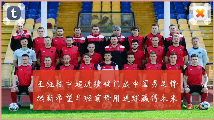 王钰栋中超连续破门成中国男足锋线新希望年轻前锋用进球赢得未来期待